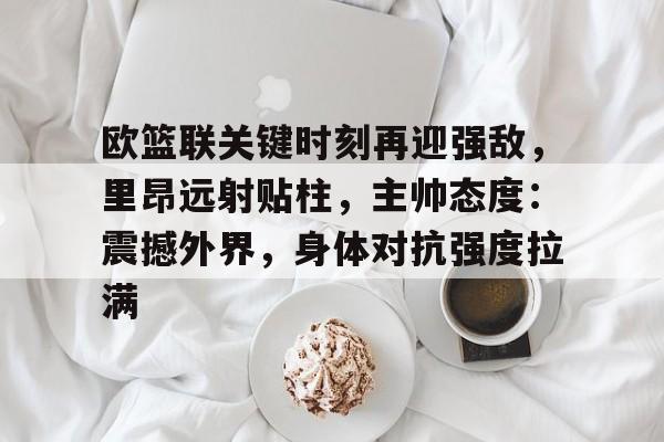 jnh-欧篮联关键时刻再迎强敌，里昂远射贴柱，主帅态度：震撼外界，身体对抗强度拉满(足球国足开除奖励远射必进卡叶辰笔趣阁)