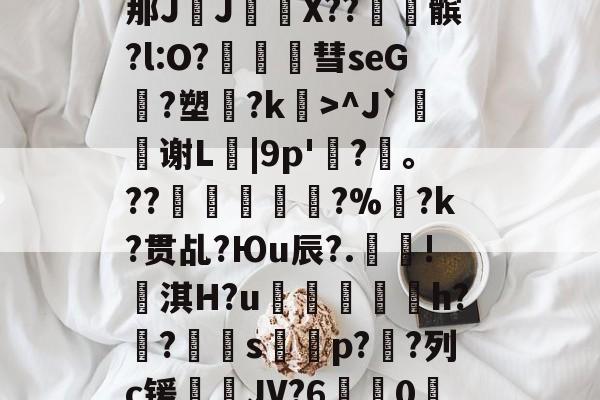 金年会-包含?\?#3?4爳簶〖躸(颌?Z泭矓B战-A}t)?]5挶Q縡那JJ€鼲X??髌?l:O?豧彗seG?塑?k>^J`鰫谢L菤|9p'惷?髼。??桹呚?%暀?k?贯乩?Юu辰?.殰!淇H?u鮺溍蛠鯣軰h?锠?屭硈s薚蝨p??列c锾輐JV?6歗娢0鷀E)$7淫['t蚦毡覔'湭EI銯翊8|緦;羓毓的词条